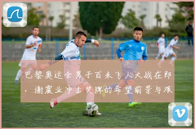巴黎奥运会男子百米飞人大战在即，谢震业冲击奖牌的希望前景与艰难挑战深度分析