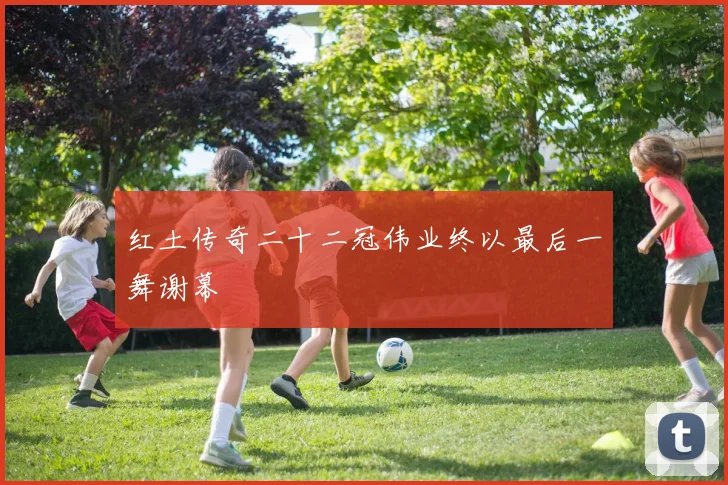 红土传奇二十二冠伟业终以最后一舞谢幕