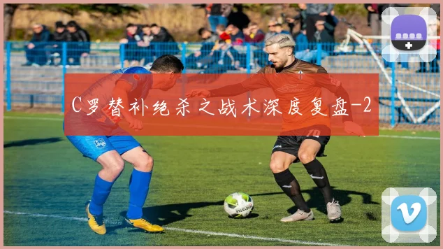 C罗替补绝杀之战术深度复盘