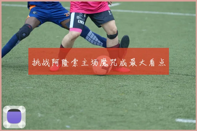 挑战阿隆索主场魔咒成最大看点