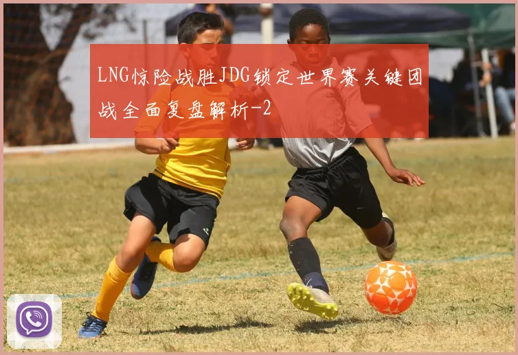 LNG惊险战胜JDG锁定世界赛关键团战全面复盘解析