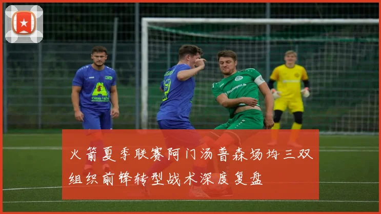 火箭夏季联赛阿门汤普森场均三双组织前锋转型战术深度复盘